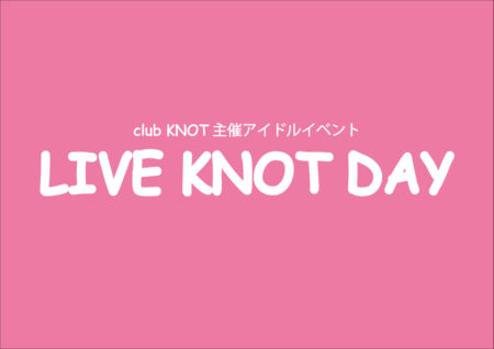 club KNOT主催アイドルイベント「LIVE KNOT DAY vol.2～前編～」